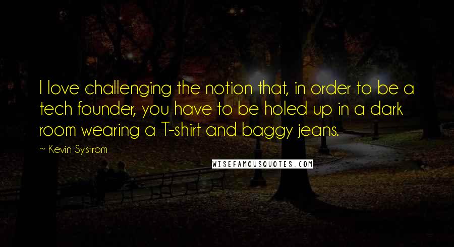 Kevin Systrom Quotes: I love challenging the notion that, in order to be a tech founder, you have to be holed up in a dark room wearing a T-shirt and baggy jeans.