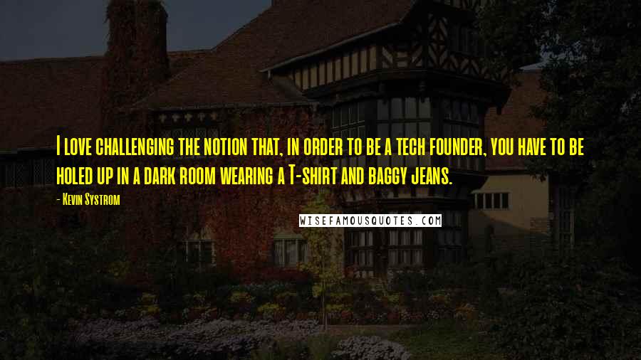 Kevin Systrom Quotes: I love challenging the notion that, in order to be a tech founder, you have to be holed up in a dark room wearing a T-shirt and baggy jeans.