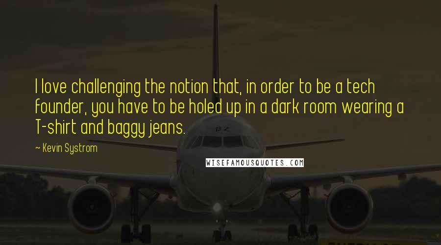 Kevin Systrom Quotes: I love challenging the notion that, in order to be a tech founder, you have to be holed up in a dark room wearing a T-shirt and baggy jeans.