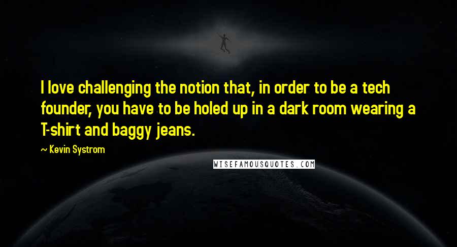 Kevin Systrom Quotes: I love challenging the notion that, in order to be a tech founder, you have to be holed up in a dark room wearing a T-shirt and baggy jeans.
