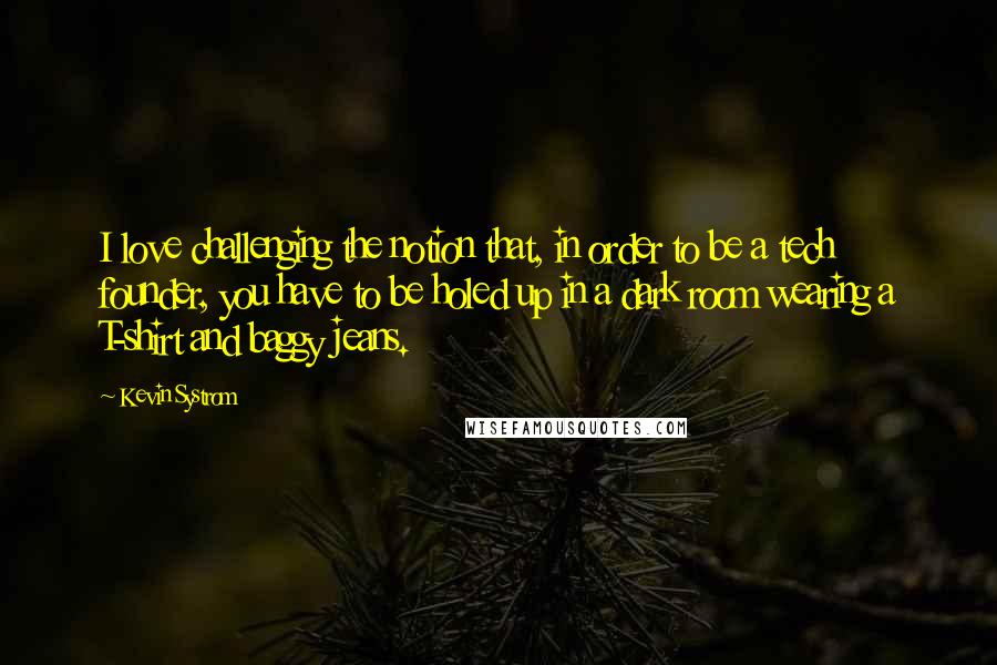 Kevin Systrom Quotes: I love challenging the notion that, in order to be a tech founder, you have to be holed up in a dark room wearing a T-shirt and baggy jeans.