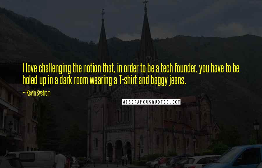 Kevin Systrom Quotes: I love challenging the notion that, in order to be a tech founder, you have to be holed up in a dark room wearing a T-shirt and baggy jeans.