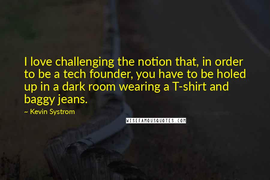 Kevin Systrom Quotes: I love challenging the notion that, in order to be a tech founder, you have to be holed up in a dark room wearing a T-shirt and baggy jeans.