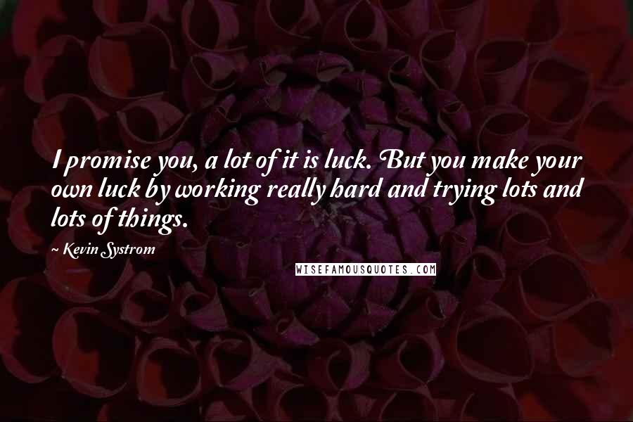 Kevin Systrom Quotes: I promise you, a lot of it is luck. But you make your own luck by working really hard and trying lots and lots of things.