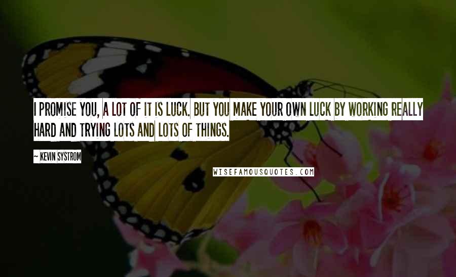 Kevin Systrom Quotes: I promise you, a lot of it is luck. But you make your own luck by working really hard and trying lots and lots of things.