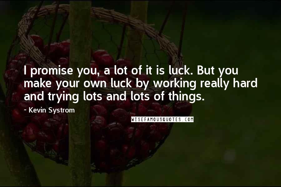 Kevin Systrom Quotes: I promise you, a lot of it is luck. But you make your own luck by working really hard and trying lots and lots of things.