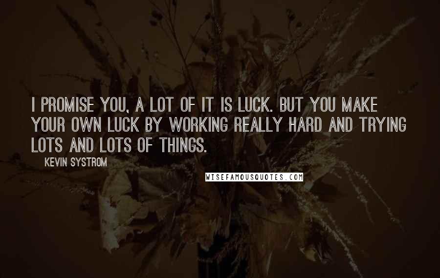 Kevin Systrom Quotes: I promise you, a lot of it is luck. But you make your own luck by working really hard and trying lots and lots of things.