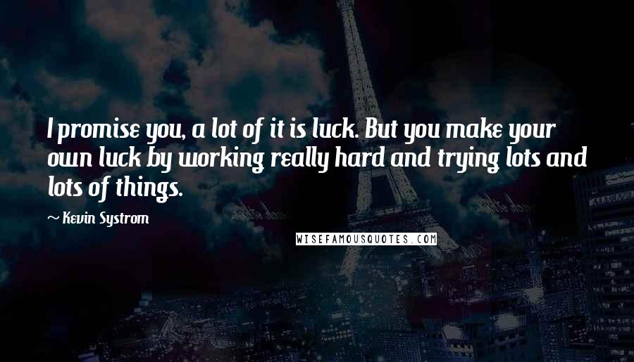 Kevin Systrom Quotes: I promise you, a lot of it is luck. But you make your own luck by working really hard and trying lots and lots of things.