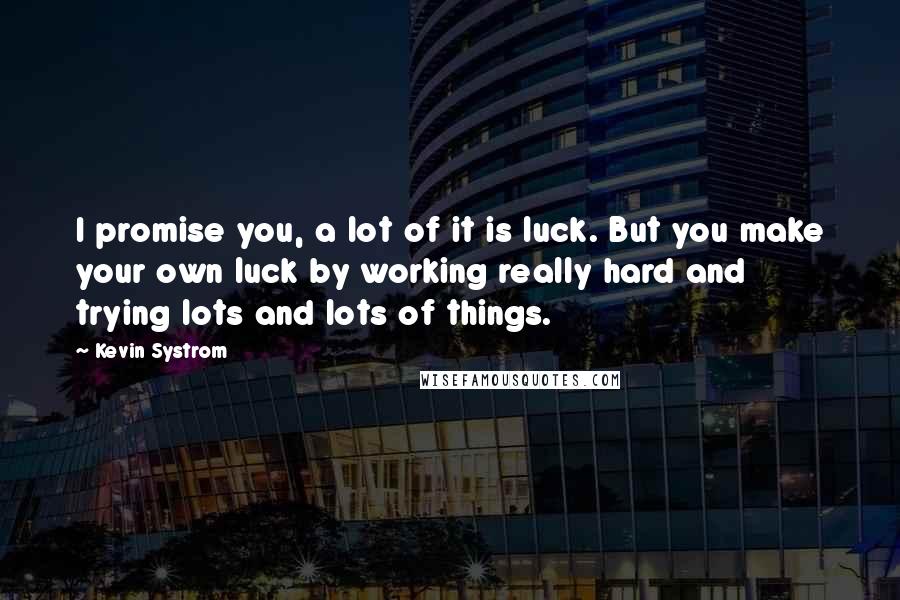 Kevin Systrom Quotes: I promise you, a lot of it is luck. But you make your own luck by working really hard and trying lots and lots of things.