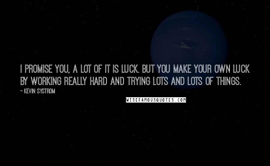 Kevin Systrom Quotes: I promise you, a lot of it is luck. But you make your own luck by working really hard and trying lots and lots of things.