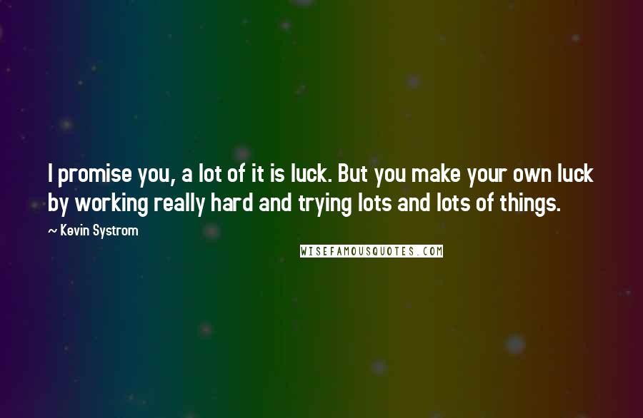 Kevin Systrom Quotes: I promise you, a lot of it is luck. But you make your own luck by working really hard and trying lots and lots of things.