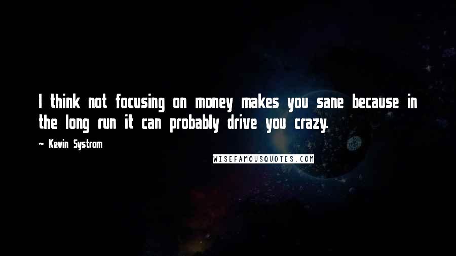 Kevin Systrom Quotes: I think not focusing on money makes you sane because in the long run it can probably drive you crazy.