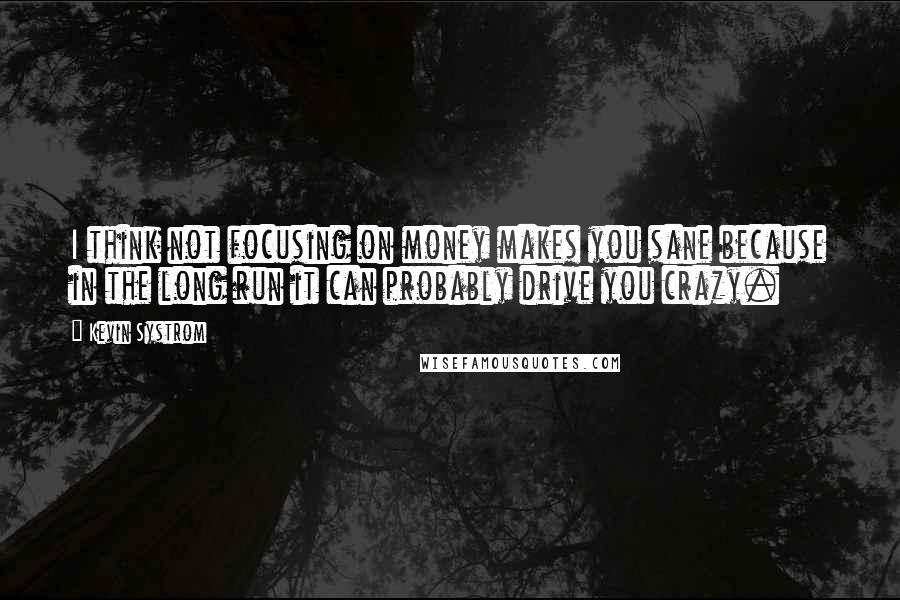 Kevin Systrom Quotes: I think not focusing on money makes you sane because in the long run it can probably drive you crazy.