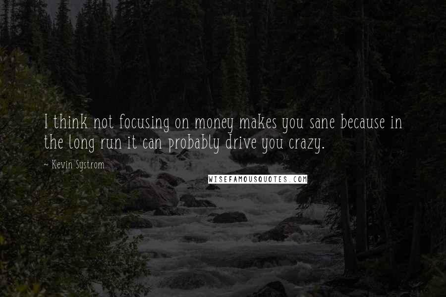 Kevin Systrom Quotes: I think not focusing on money makes you sane because in the long run it can probably drive you crazy.