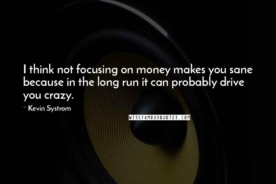 Kevin Systrom Quotes: I think not focusing on money makes you sane because in the long run it can probably drive you crazy.