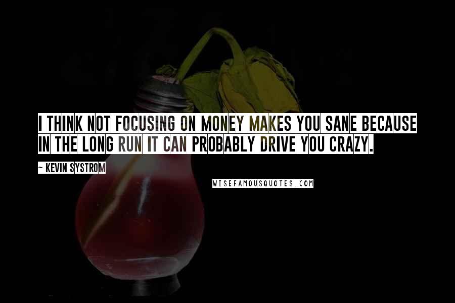 Kevin Systrom Quotes: I think not focusing on money makes you sane because in the long run it can probably drive you crazy.