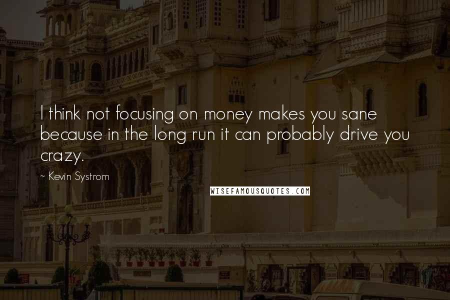 Kevin Systrom Quotes: I think not focusing on money makes you sane because in the long run it can probably drive you crazy.