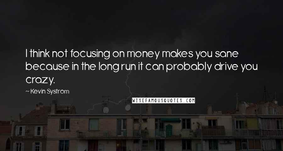 Kevin Systrom Quotes: I think not focusing on money makes you sane because in the long run it can probably drive you crazy.