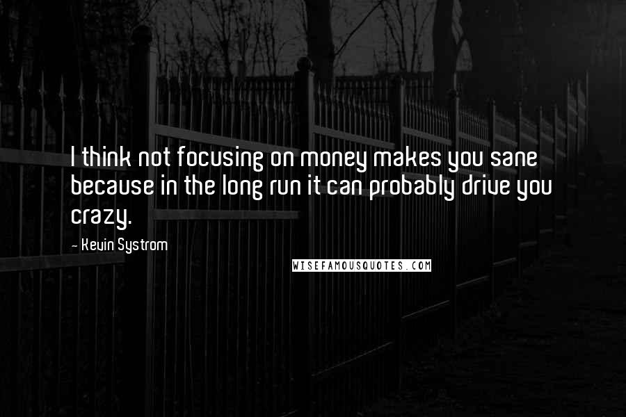 Kevin Systrom Quotes: I think not focusing on money makes you sane because in the long run it can probably drive you crazy.