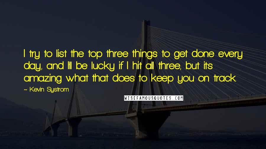 Kevin Systrom Quotes: I try to list the top three things to get done every day, and I'll be lucky if I hit all three, but it's amazing what that does to keep you on track.