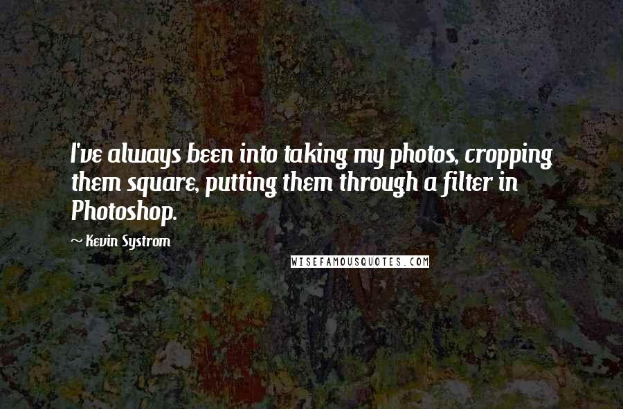 Kevin Systrom Quotes: I've always been into taking my photos, cropping them square, putting them through a filter in Photoshop.