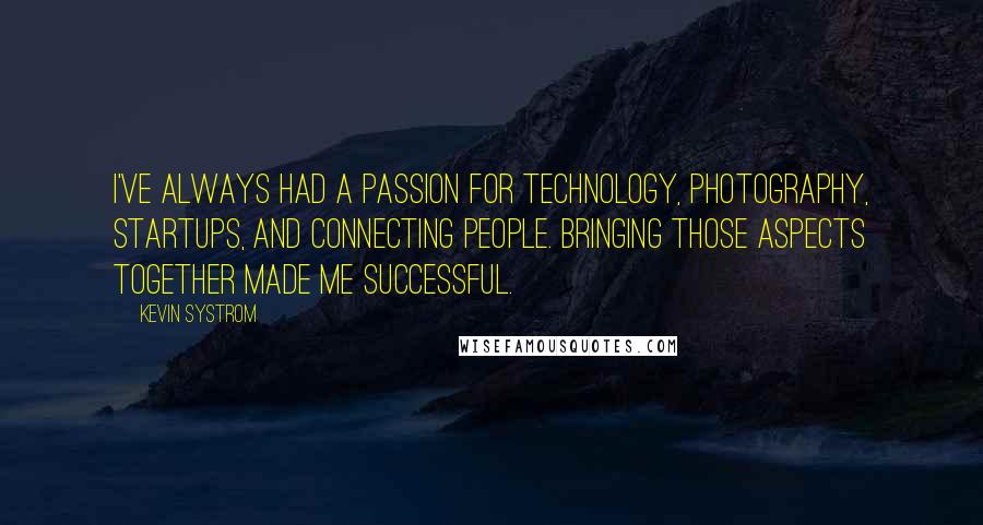 Kevin Systrom Quotes: I've always had a passion for technology, photography, startups, and connecting people. Bringing those aspects together made me successful.
