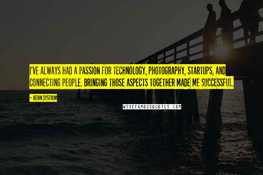 Kevin Systrom Quotes: I've always had a passion for technology, photography, startups, and connecting people. Bringing those aspects together made me successful.