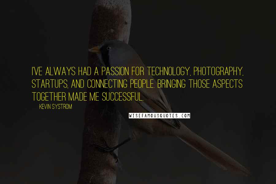 Kevin Systrom Quotes: I've always had a passion for technology, photography, startups, and connecting people. Bringing those aspects together made me successful.