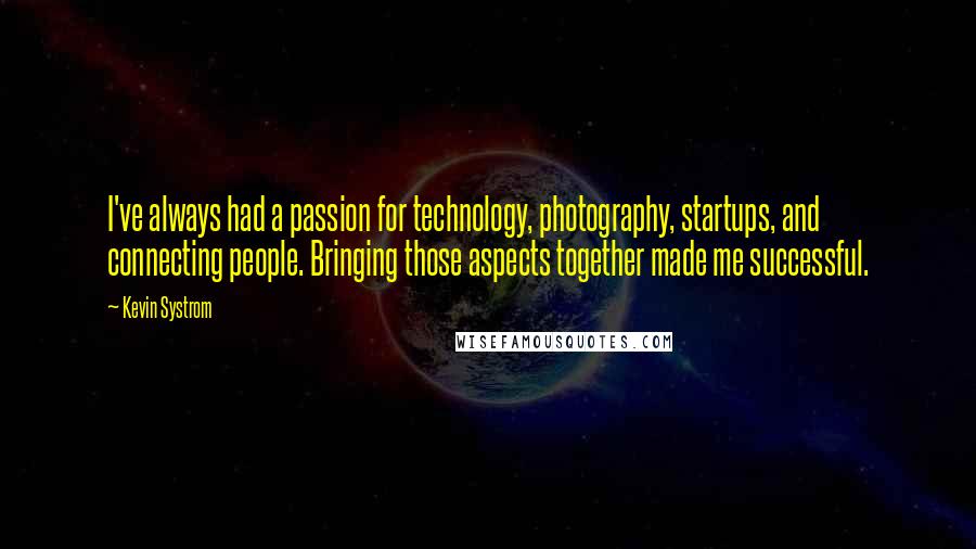 Kevin Systrom Quotes: I've always had a passion for technology, photography, startups, and connecting people. Bringing those aspects together made me successful.