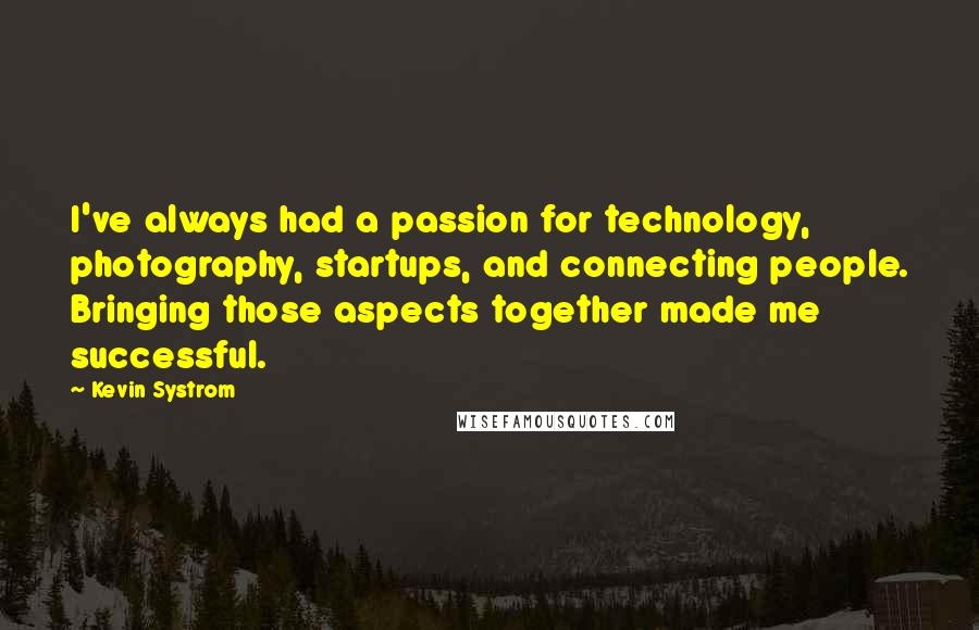 Kevin Systrom Quotes: I've always had a passion for technology, photography, startups, and connecting people. Bringing those aspects together made me successful.