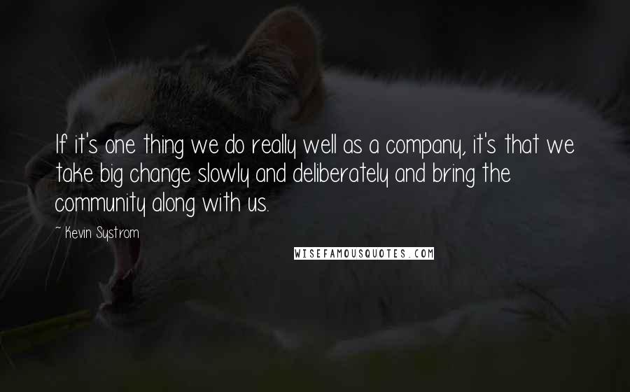 Kevin Systrom Quotes: If it's one thing we do really well as a company, it's that we take big change slowly and deliberately and bring the community along with us.