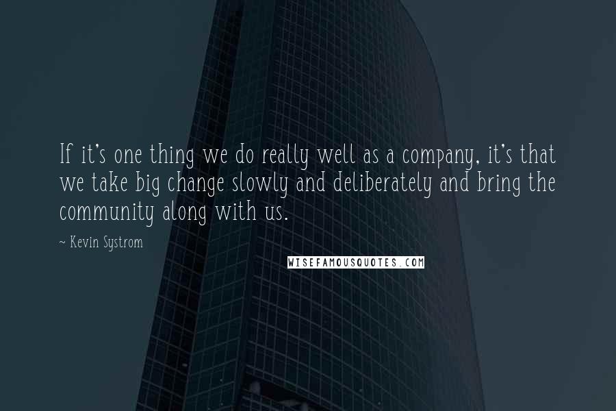 Kevin Systrom Quotes: If it's one thing we do really well as a company, it's that we take big change slowly and deliberately and bring the community along with us.