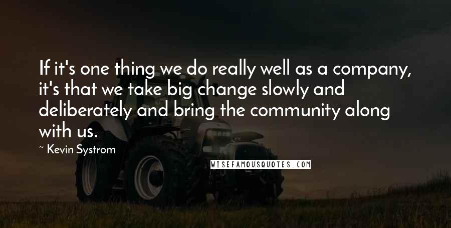 Kevin Systrom Quotes: If it's one thing we do really well as a company, it's that we take big change slowly and deliberately and bring the community along with us.