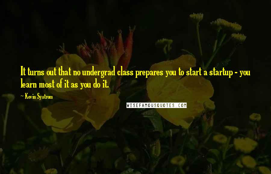 Kevin Systrom Quotes: It turns out that no undergrad class prepares you to start a startup - you learn most of it as you do it.