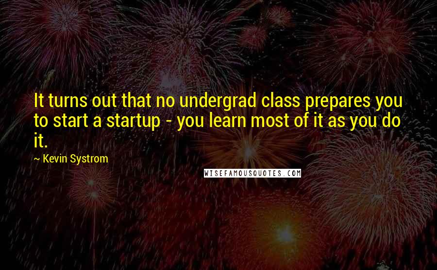 Kevin Systrom Quotes: It turns out that no undergrad class prepares you to start a startup - you learn most of it as you do it.