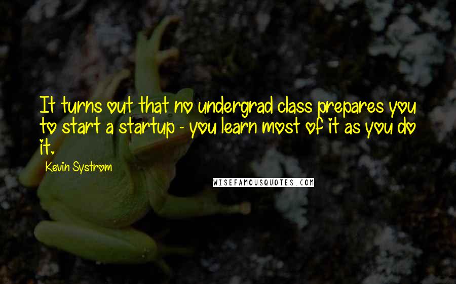 Kevin Systrom Quotes: It turns out that no undergrad class prepares you to start a startup - you learn most of it as you do it.