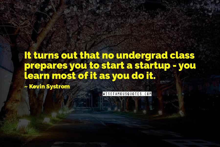 Kevin Systrom Quotes: It turns out that no undergrad class prepares you to start a startup - you learn most of it as you do it.