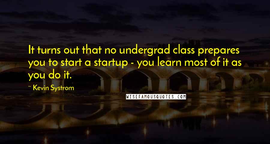 Kevin Systrom Quotes: It turns out that no undergrad class prepares you to start a startup - you learn most of it as you do it.