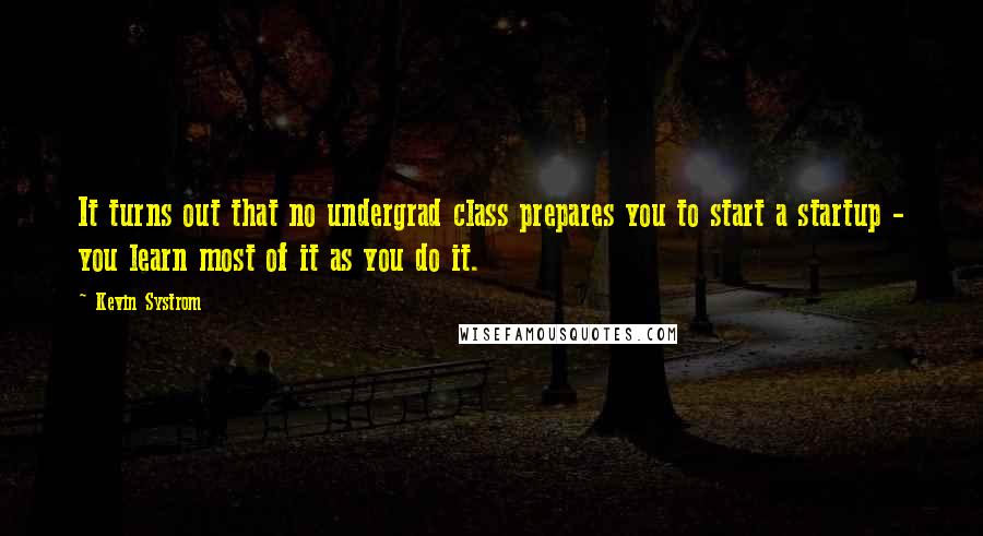 Kevin Systrom Quotes: It turns out that no undergrad class prepares you to start a startup - you learn most of it as you do it.