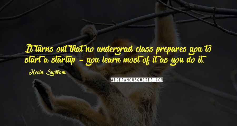 Kevin Systrom Quotes: It turns out that no undergrad class prepares you to start a startup - you learn most of it as you do it.