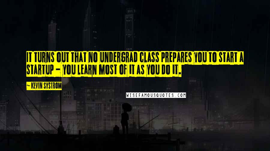 Kevin Systrom Quotes: It turns out that no undergrad class prepares you to start a startup - you learn most of it as you do it.