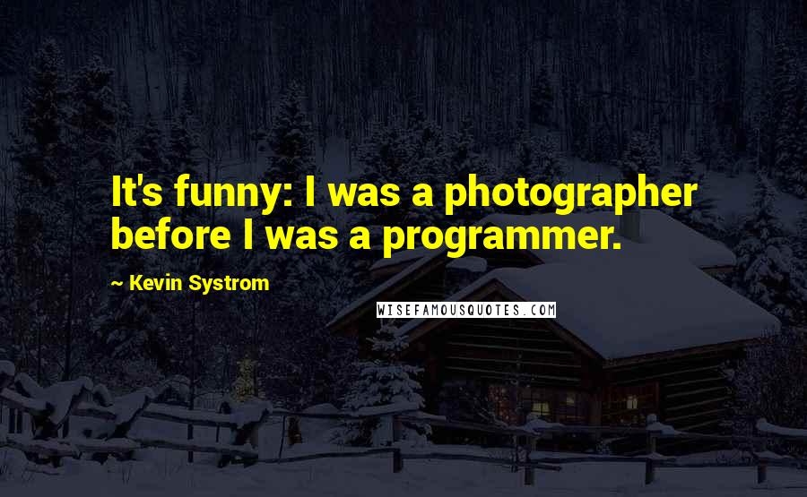 Kevin Systrom Quotes: It's funny: I was a photographer before I was a programmer.