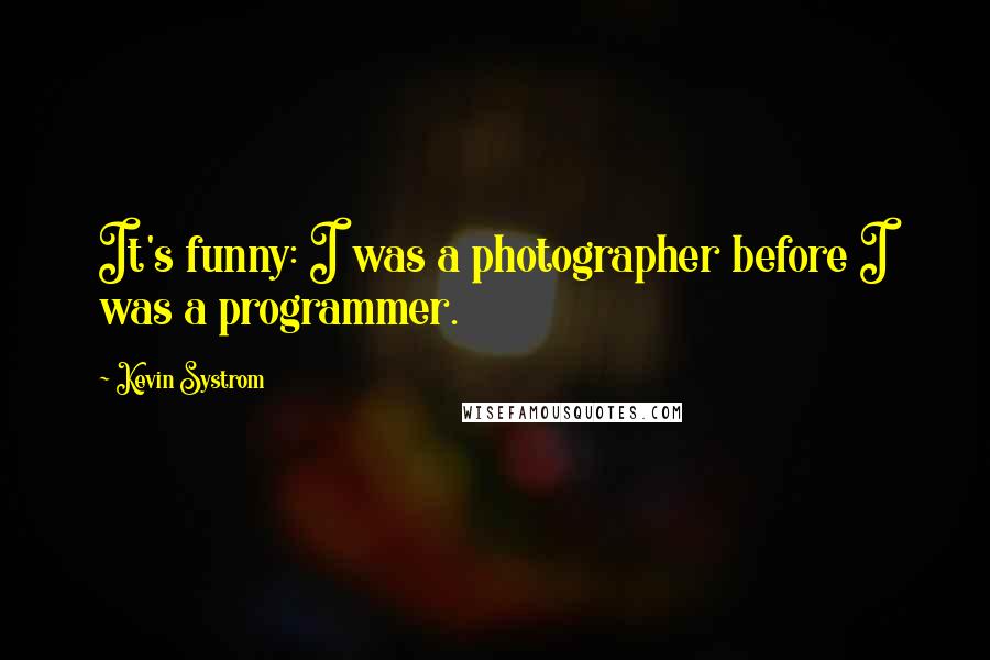 Kevin Systrom Quotes: It's funny: I was a photographer before I was a programmer.