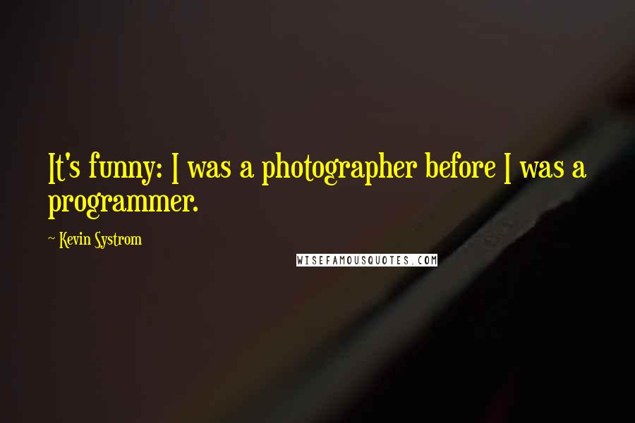 Kevin Systrom Quotes: It's funny: I was a photographer before I was a programmer.