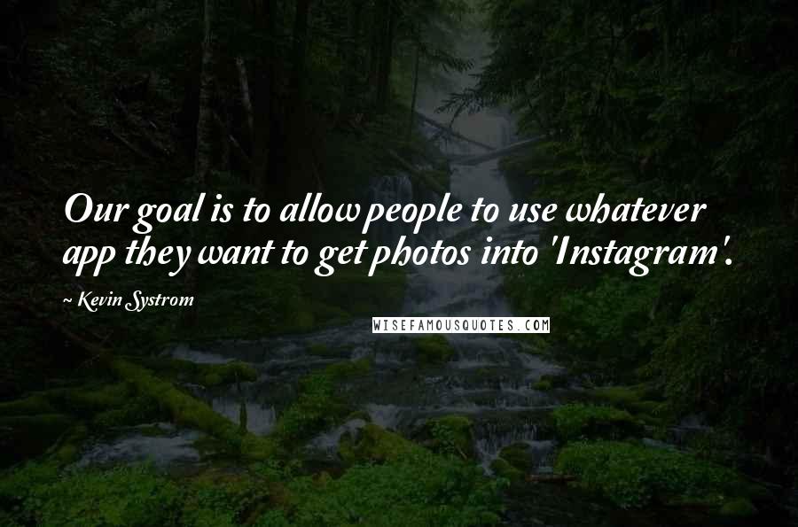 Kevin Systrom Quotes: Our goal is to allow people to use whatever app they want to get photos into 'Instagram'.