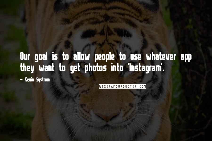 Kevin Systrom Quotes: Our goal is to allow people to use whatever app they want to get photos into 'Instagram'.