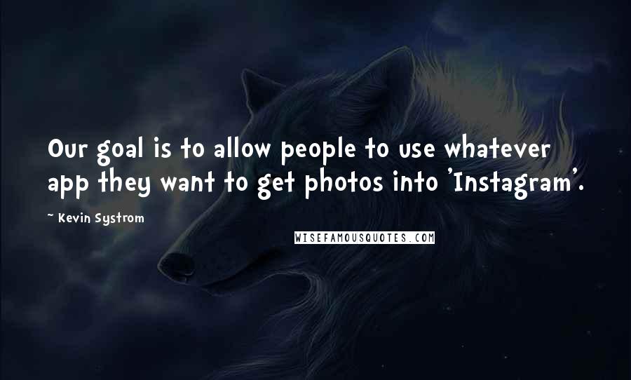 Kevin Systrom Quotes: Our goal is to allow people to use whatever app they want to get photos into 'Instagram'.