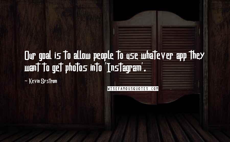 Kevin Systrom Quotes: Our goal is to allow people to use whatever app they want to get photos into 'Instagram'.