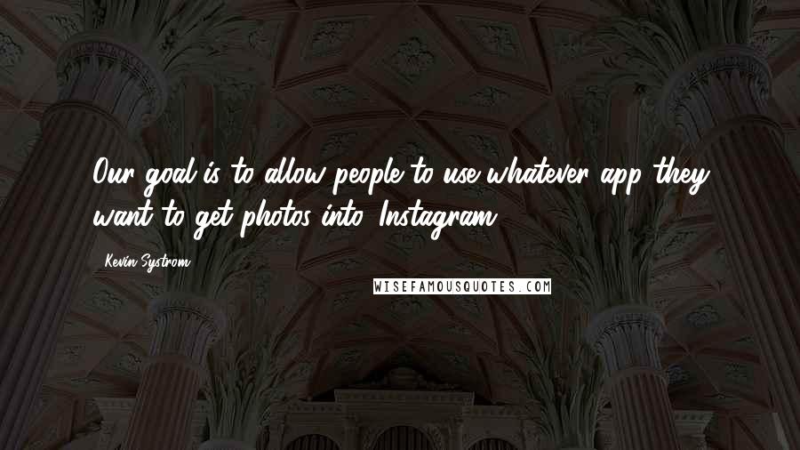 Kevin Systrom Quotes: Our goal is to allow people to use whatever app they want to get photos into 'Instagram'.
