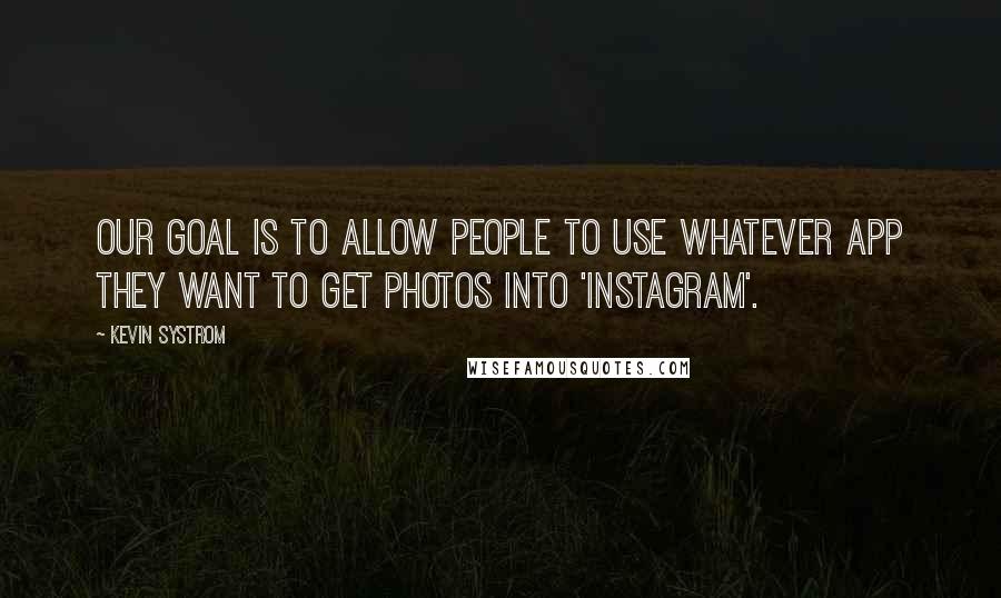 Kevin Systrom Quotes: Our goal is to allow people to use whatever app they want to get photos into 'Instagram'.